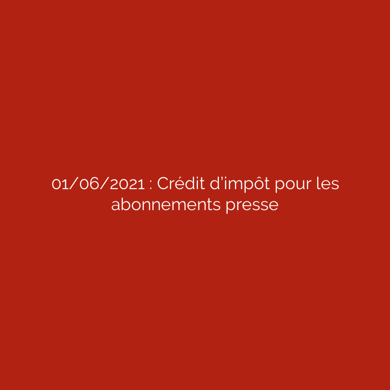 01/06/2021 : Crédit d’impôt pour les abonnements presse
