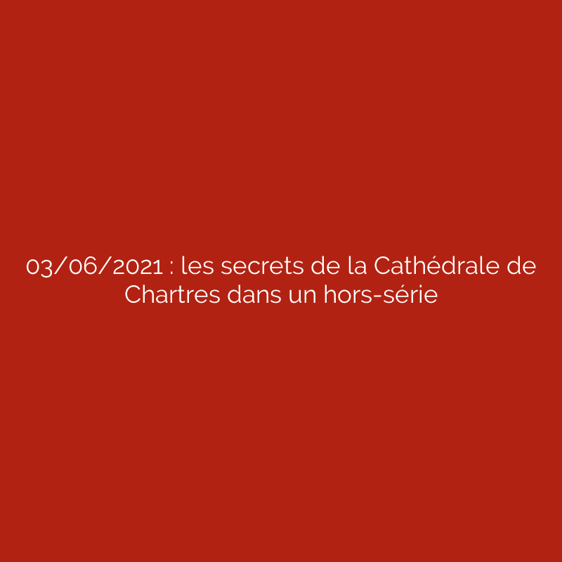 03/06/2021 : les secrets de la Cathédrale de Chartres dans un hors-série