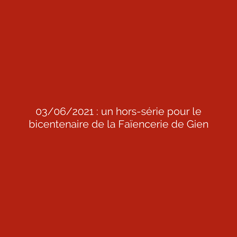 03/06/2021 : un hors-série pour le bicentenaire de la Faïencerie de Gien