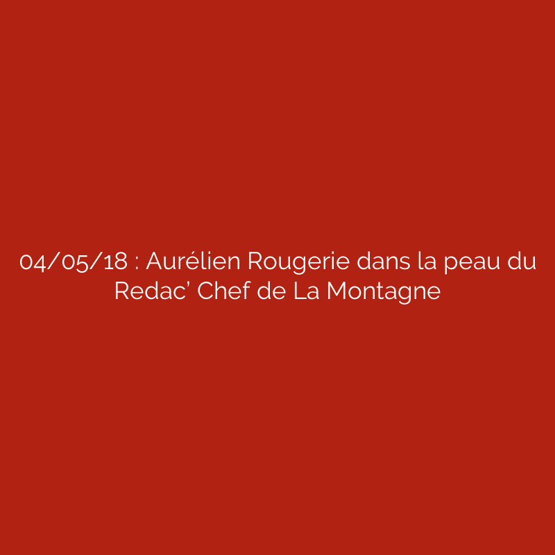 04/05/18 : Aurélien Rougerie dans la peau du Redac’ Chef de La Montagne