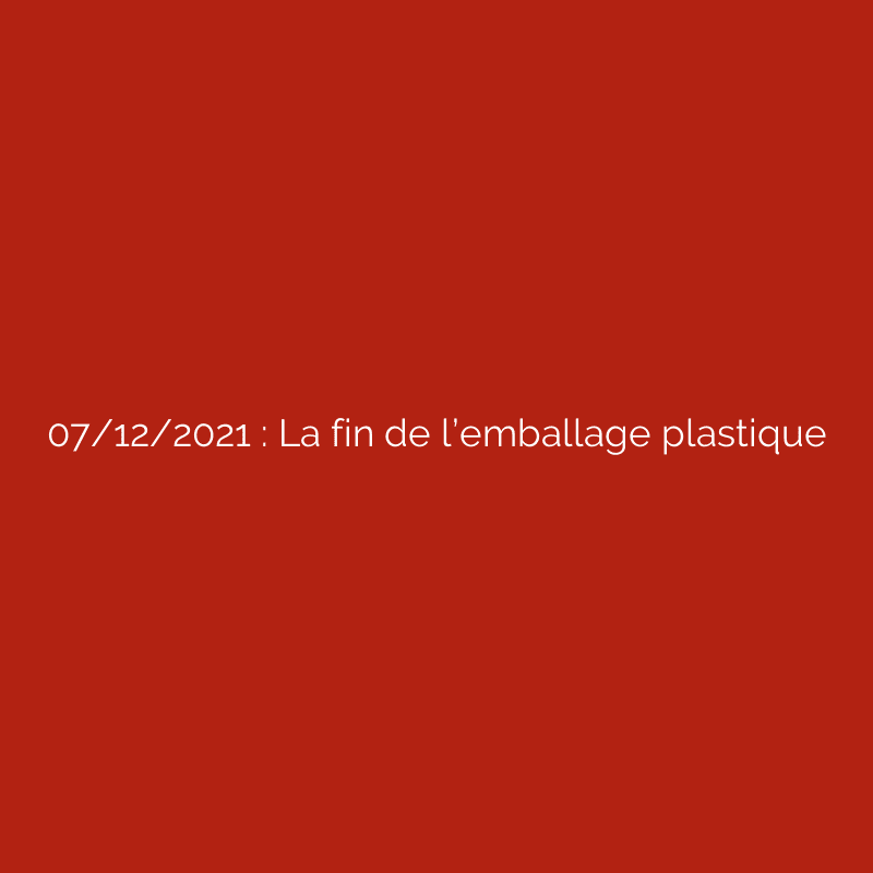 07/12/2021 : La fin de l’emballage plastique