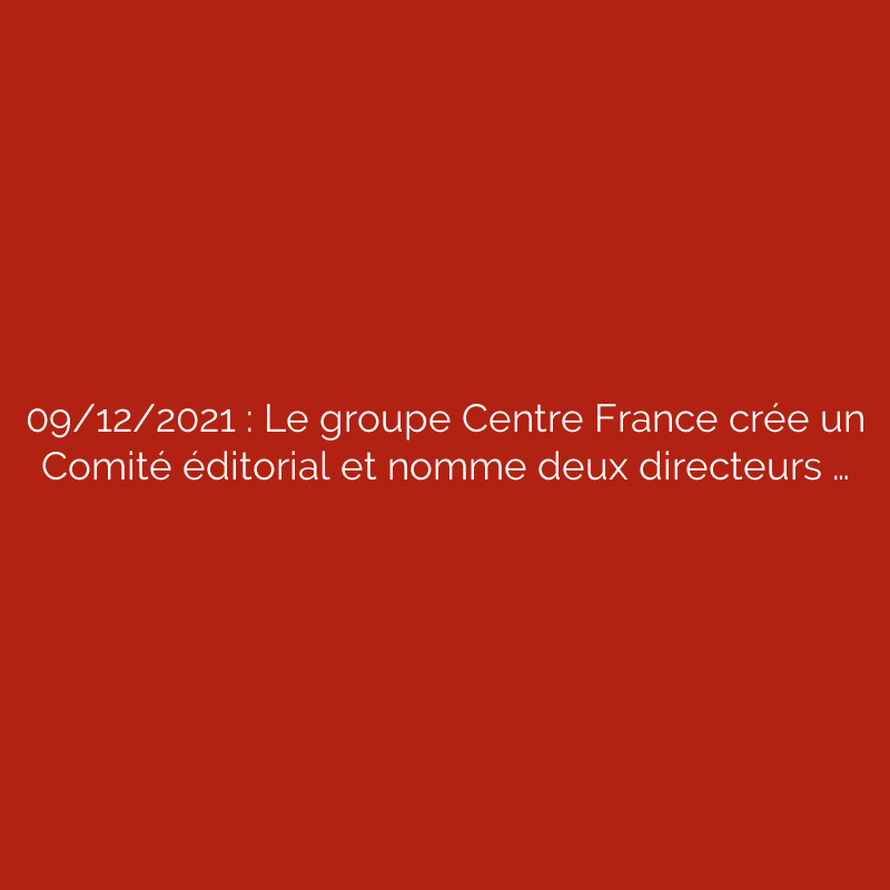 09/12/2021 : Le groupe Centre France crée un Comité éditorial et nomme deux directeurs …