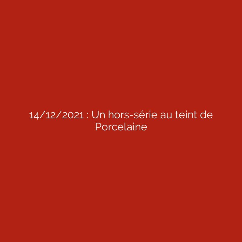 14/12/2021 : Un hors-série au teint de Porcelaine