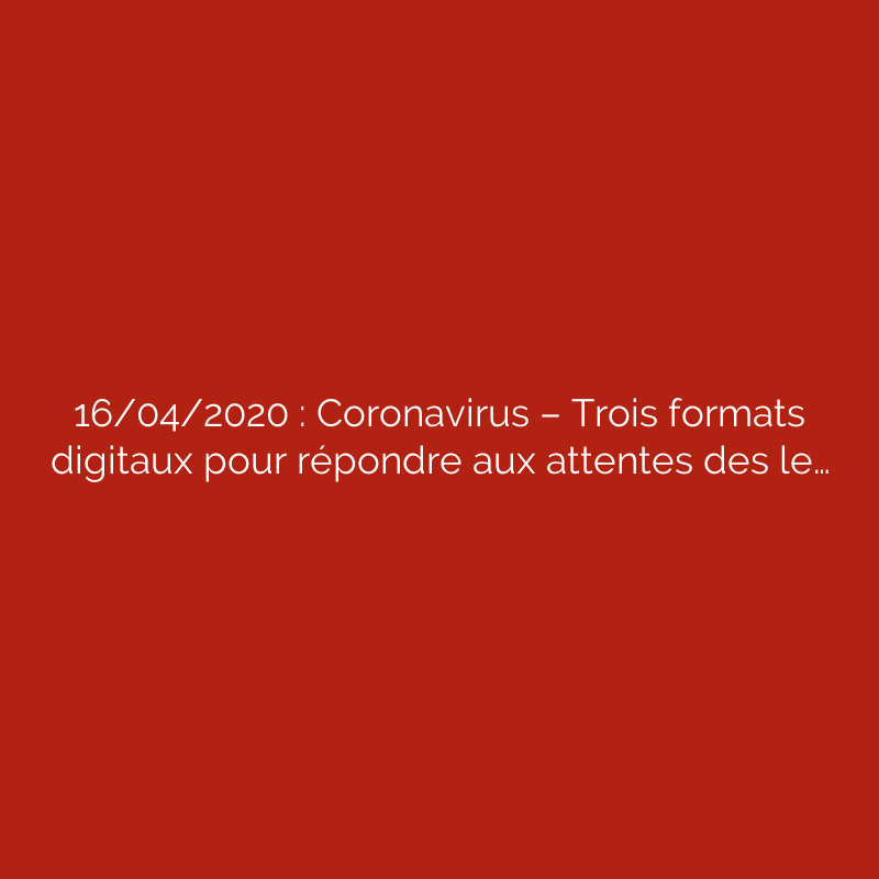 16/04/2020 : Coronavirus – Trois formats digitaux pour répondre aux attentes des le…