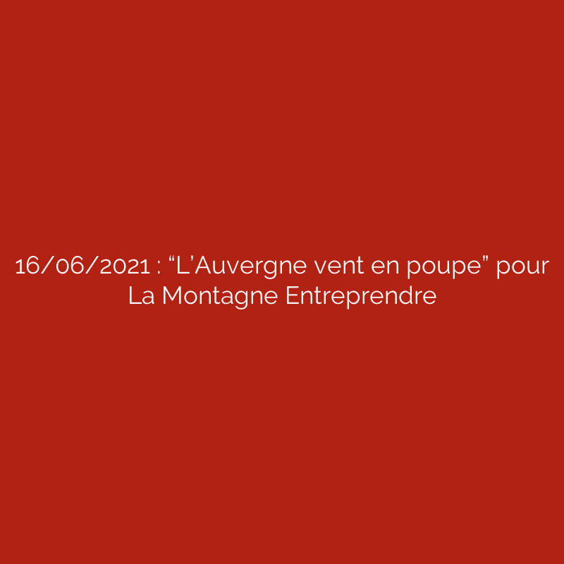 16/06/2021 : “L’Auvergne vent en poupe” pour La Montagne Entreprendre