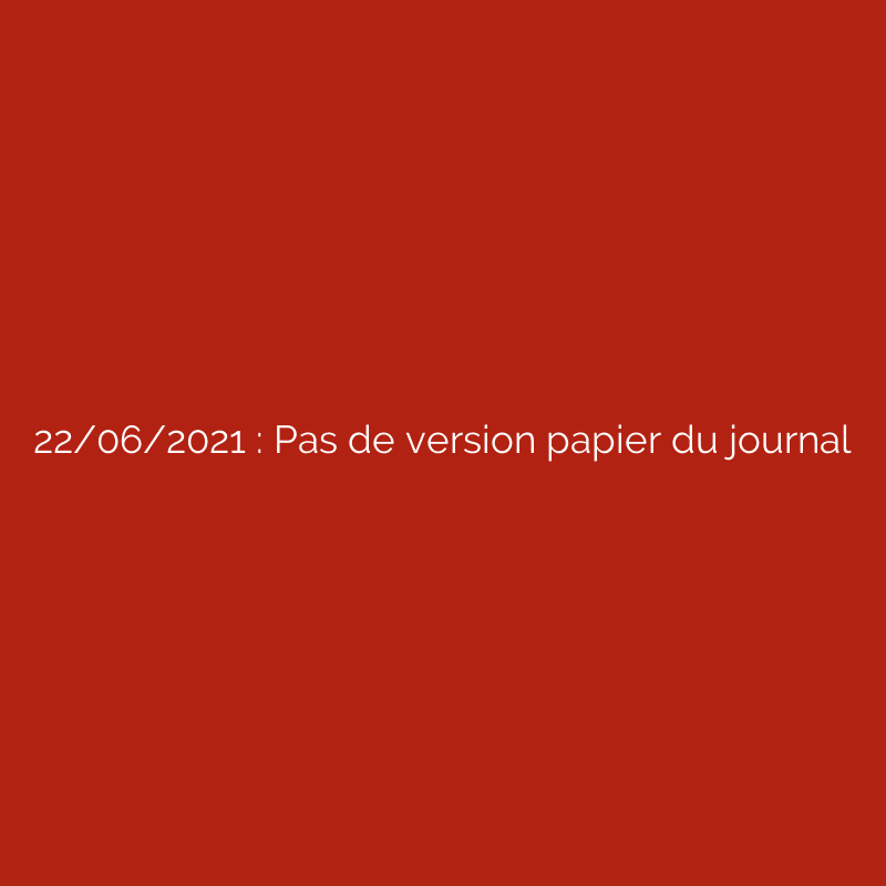 22/06/2021 : Pas de version papier du journal