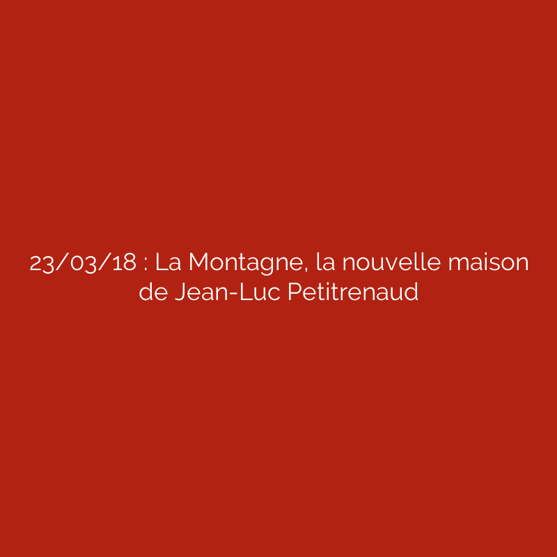 23/03/18 : La Montagne, la nouvelle maison de Jean-Luc Petitrenaud
