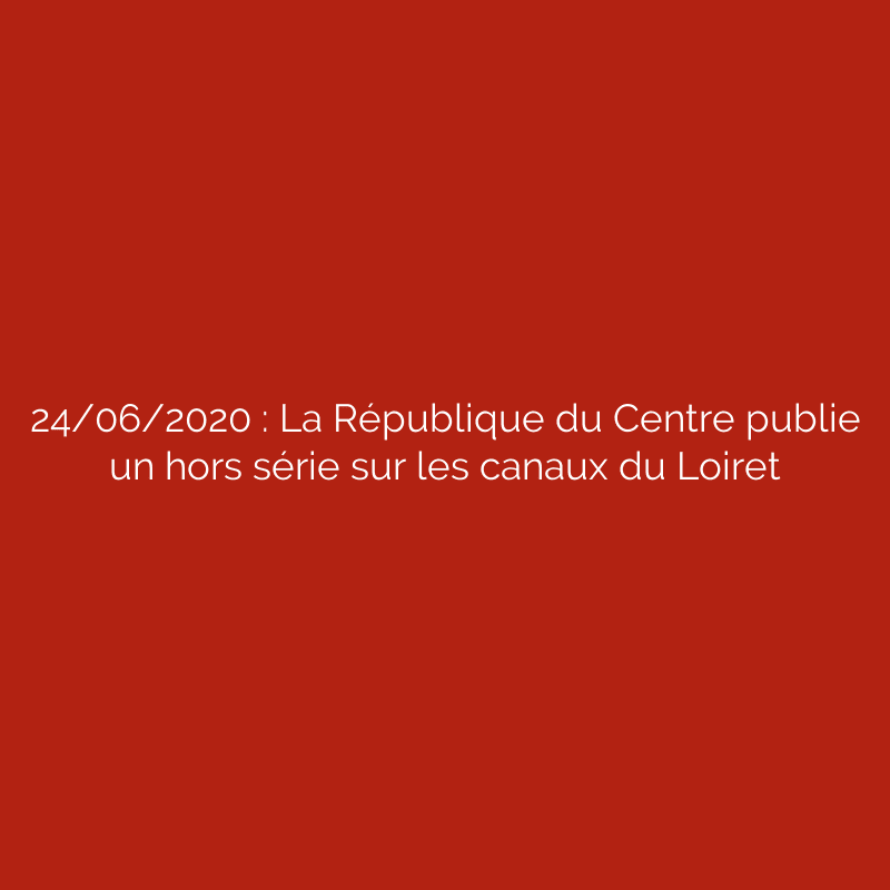 24/06/2020 : La République du Centre publie un hors série sur les canaux du Loiret