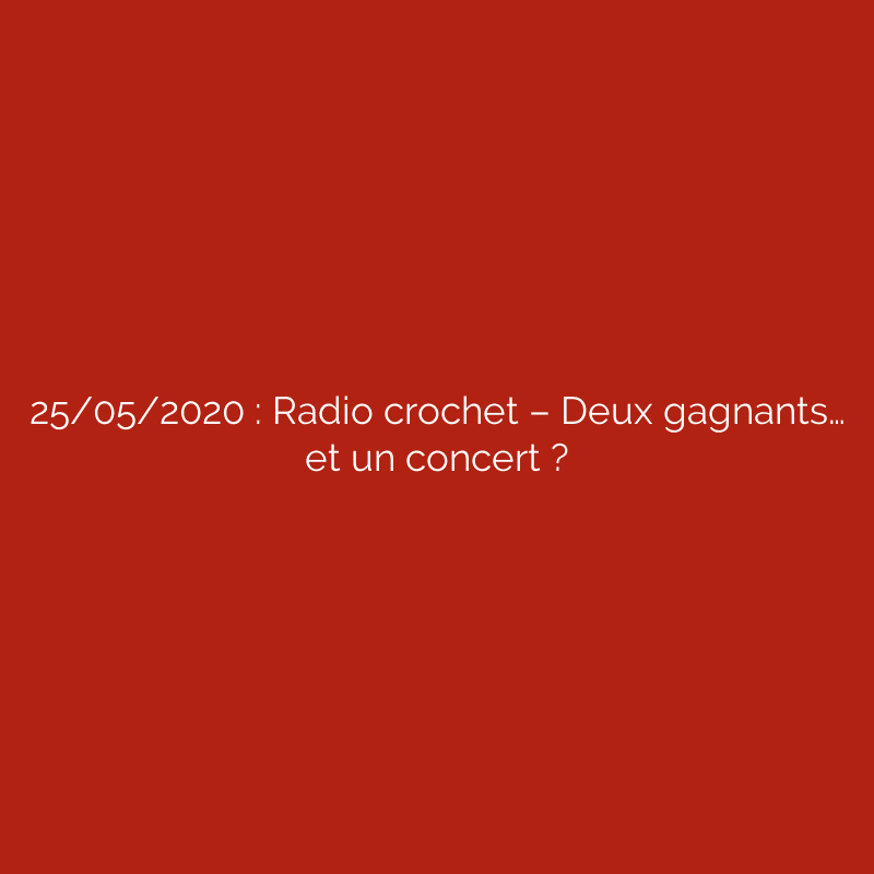25/05/2020 : Radio crochet – Deux gagnants… et un concert ?