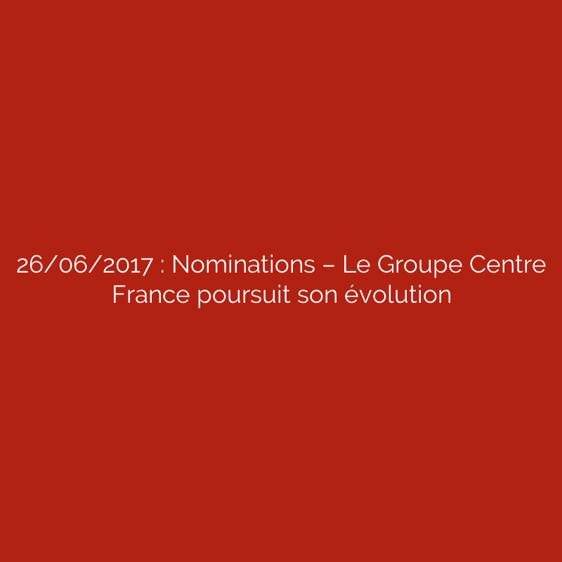 26/06/2017 : Nominations – Le Groupe Centre France poursuit son évolution