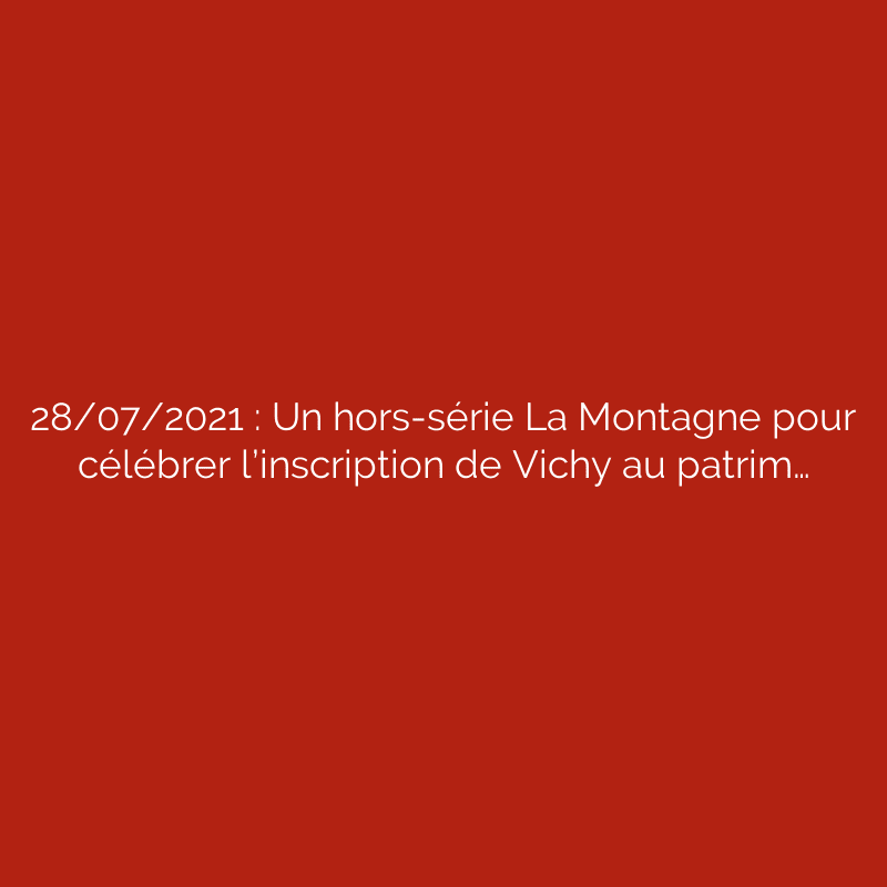 28/07/2021 : Un hors-série La Montagne pour célébrer l’inscription de Vichy au patrim…
