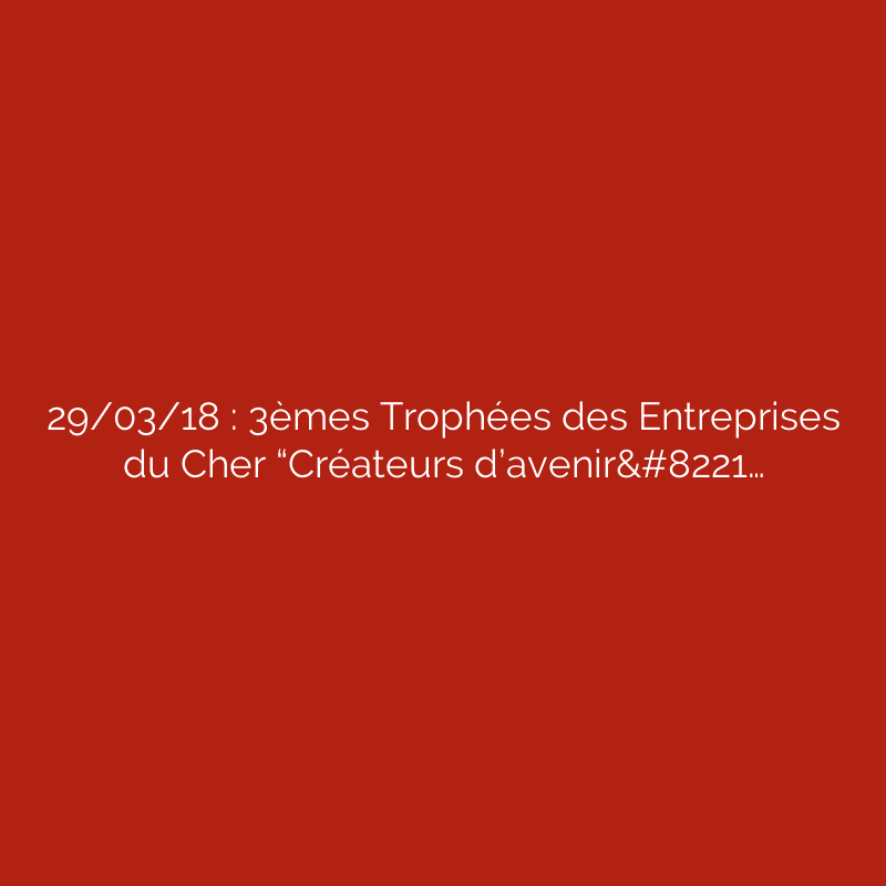 29/03/18 : 3èmes Trophées des Entreprises du Cher “Créateurs d’avenir”…